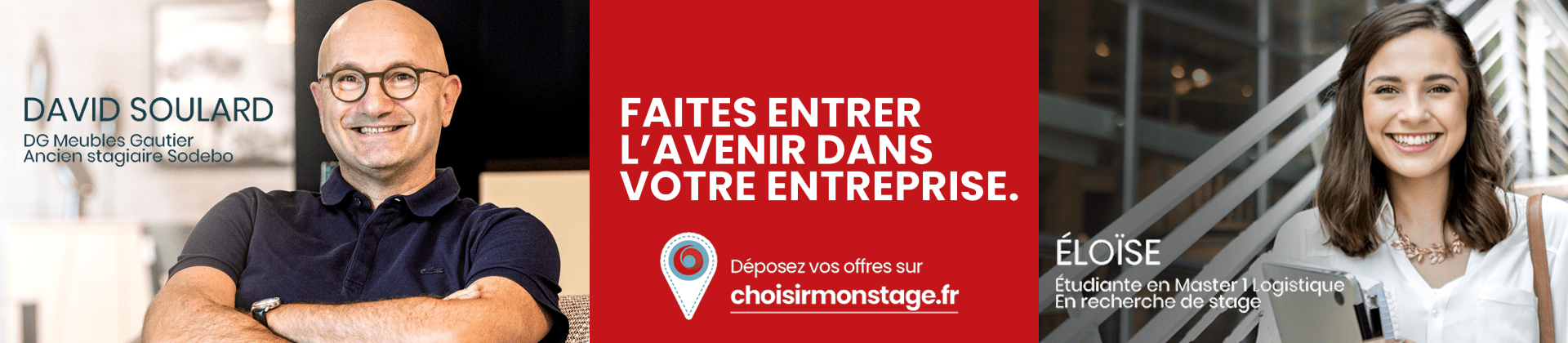 Faites entrer l'avenir dans votre entreprises. Déposez vos offres sur choisirmonstage.fr David Soulard DG Meubles Gautier. Ancien stagairei Sodebo.  Eloïse, étudiante en Master 1 logistique. En recherche de stage